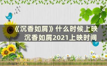 《沉香如屑》什么时候上映 沉香如屑2021上映时间